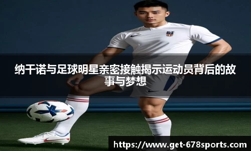 纳干诺与足球明星亲密接触揭示运动员背后的故事与梦想