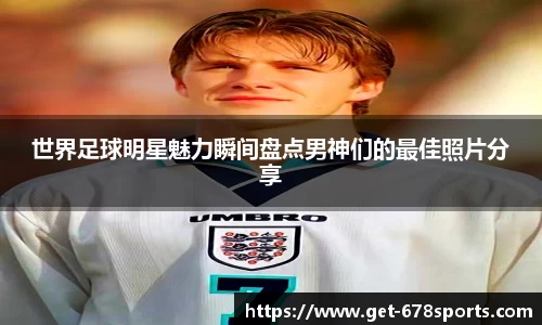 世界足球明星魅力瞬间盘点男神们的最佳照片分享